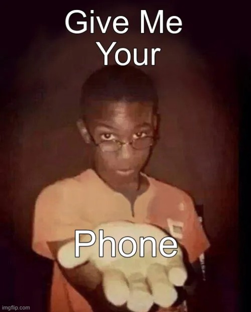 Give me your phone | image tagged in give me your phone | made w/ Imgflip meme maker