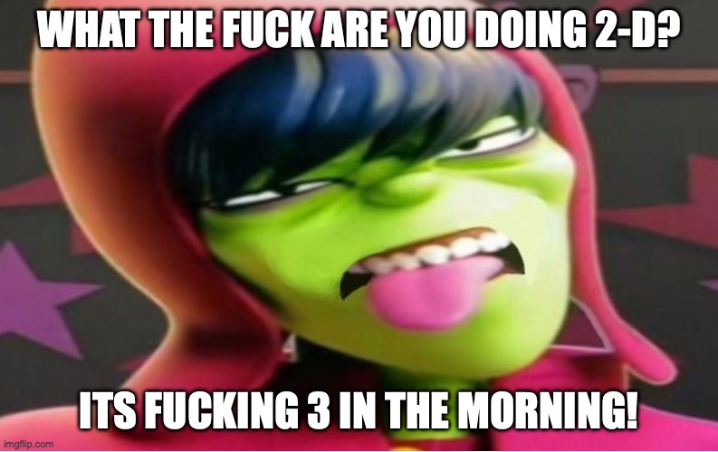 Murdoc Pukeles | WHAT THE FUCK ARE YOU DOING 2-D? ITS FUCKING 3 IN THE MORNING! | image tagged in murdoc pukeles | made w/ Imgflip meme maker