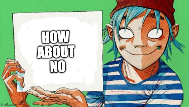 2-D from Gorillaz  | HOW 
ABOUT 
NO | image tagged in 2-d from gorillaz | made w/ Imgflip meme maker