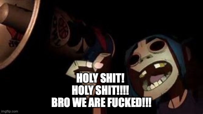 Gorillaz scream | HOLY SHIT! 
HOLY SHIT!!!! 
BRO WE ARE FUCKED!!! | image tagged in gorillaz scream | made w/ Imgflip meme maker