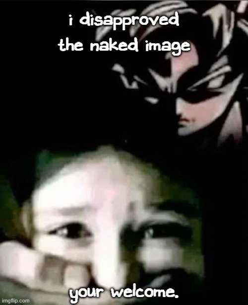 Goku kidnap | i disapproved the naked image; your welcome. | image tagged in goku kidnap | made w/ Imgflip meme maker