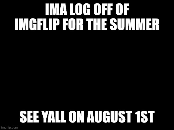 IMA LOG OFF OF IMGFLIP FOR THE SUMMER; SEE YALL ON AUGUST 1ST | made w/ Imgflip meme maker