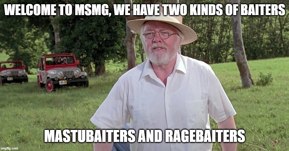 . | WELCOME TO MSMG, WE HAVE TWO KINDS OF BAITERS; MASTUBAITERS AND RAGEBAITERS | image tagged in welcome to jurassic park | made w/ Imgflip meme maker