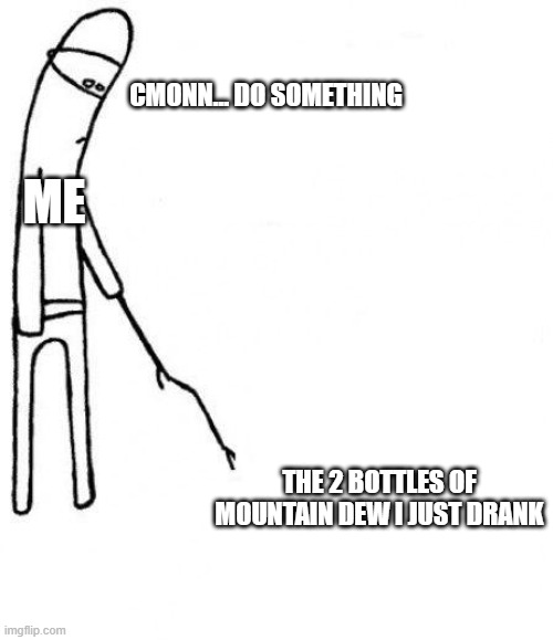 why does it gotta take so long to kick in | CMONN... DO SOMETHING; ME; THE 2 BOTTLES OF MOUNTAIN DEW I JUST DRANK | image tagged in c'mon do something | made w/ Imgflip meme maker