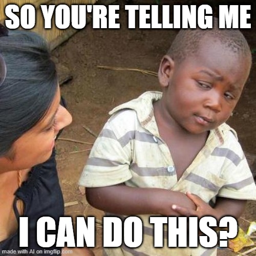 I want to say "I can do this!" | SO YOU'RE TELLING ME; I CAN DO THIS? | image tagged in memes,third world skeptical kid,funny | made w/ Imgflip meme maker