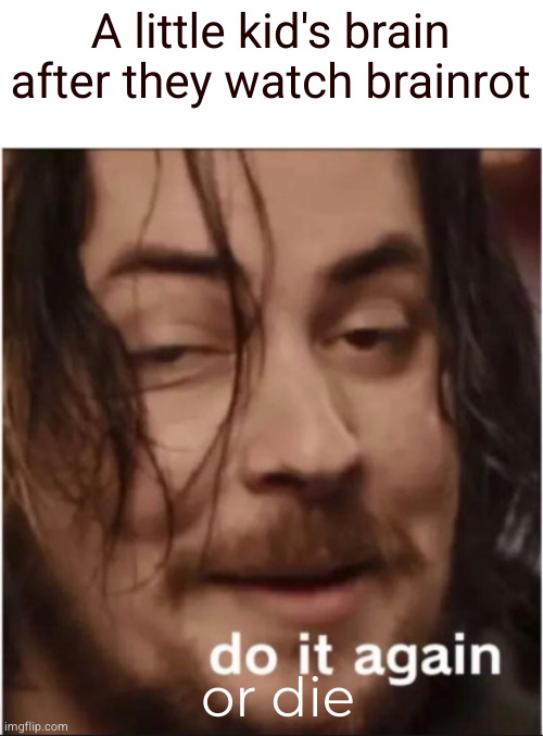 Stop brainrot | A little kid's brain after they watch brainrot; or die | image tagged in do it again | made w/ Imgflip meme maker