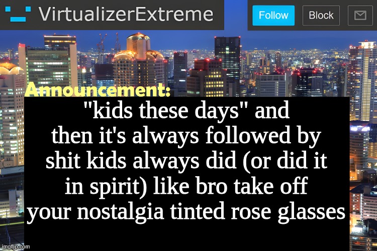 Virtualizer Announcement Temp (Remastered) | "kids these days" and then it's always followed by shit kids always did (or did it in spirit) like bro take off your nostalgia tinted rose glasses | image tagged in virtualizer announcement temp remastered | made w/ Imgflip meme maker