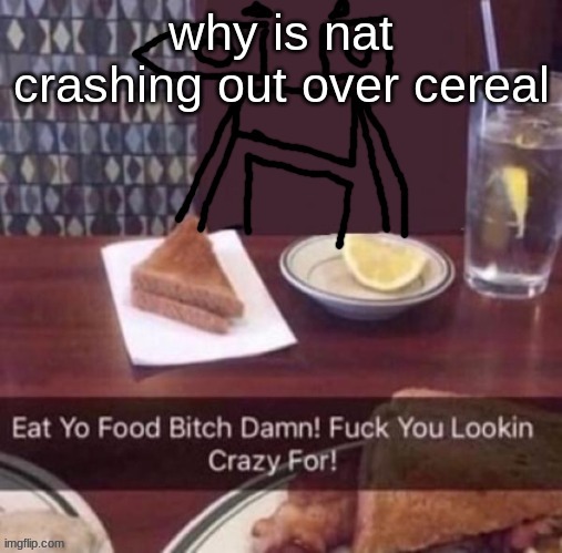Eat yo food bitch damn | why is nat crashing out over cereal | image tagged in eat yo food bitch damn | made w/ Imgflip meme maker