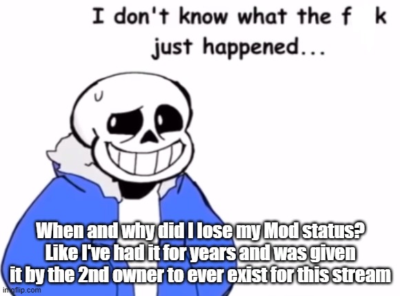 Why?? | When and why did I lose my Mod status? Like I've had it for years and was given it by the 2nd owner to ever exist for this stream | image tagged in sans idk wtf just happened | made w/ Imgflip meme maker
