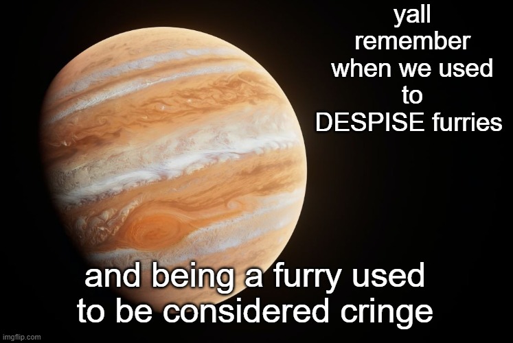still hate those fart/feet fetish furry, always turn me off when gooning | yall remember when we used to DESPISE furries; and being a furry used to be considered cringe | image tagged in spactate jupiter ehhh | made w/ Imgflip meme maker