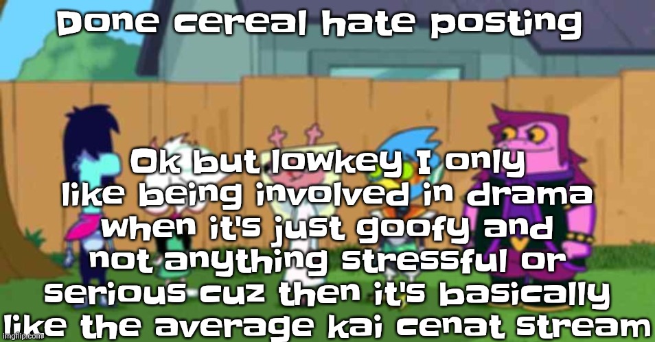 dell toe ruin | Ok but lowkey I only like being involved in drama when it's just goofy and not anything stressful or serious cuz then it's basically like the average kai cenat stream; Done cereal hate posting | image tagged in dell toe ruin | made w/ Imgflip meme maker