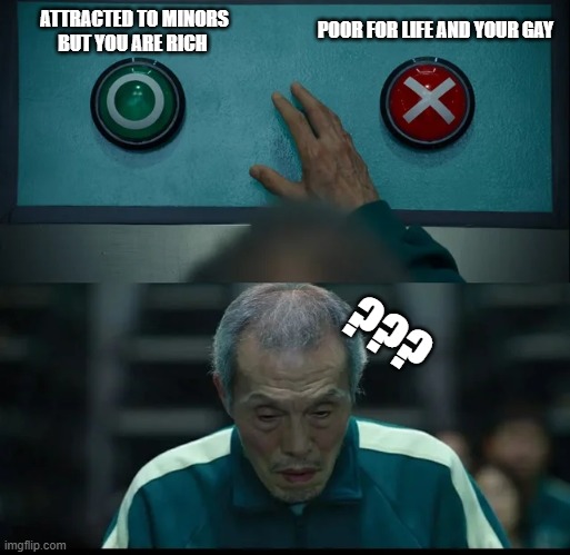Squid Game Two Buttons | POOR FOR LIFE AND YOUR GAY; ATTRACTED TO MINORS
BUT YOU ARE RICH; ??? | image tagged in squid game two buttons | made w/ Imgflip meme maker