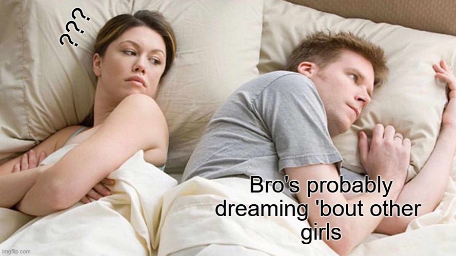 I Bet He's Thinking About Other Women Meme | ??? Bro's probably
dreaming 'bout other 
girls | image tagged in memes,i bet he's thinking about other women | made w/ Imgflip meme maker