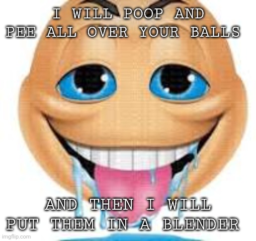 Nahh | I WILL POOP AND PEE ALL OVER YOUR BALLS; AND THEN I WILL PUT THEM IN A BLENDER | image tagged in freakmoji | made w/ Imgflip meme maker