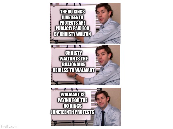 You’re working | THE NO KINGS JUNETEENTH PROTESTS ARE PUBLICLY PAID FOR BY CHRISTY WALTON; CHRISTY WALTON IS THE BILLIONAIRE HEIRESS TO WALMART; WALMART IS PAYING FOR THE NO KINGS JUNETEENTH PROTESTS | image tagged in jim halpert explains | made w/ Imgflip meme maker