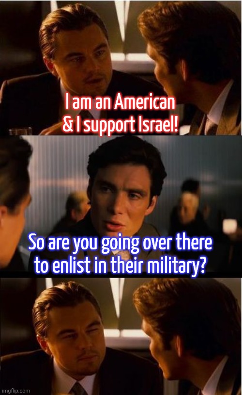 Their support is not that strong. | I am an American & I support Israel! So are you going over there to enlist in their military? | image tagged in memes,inception,politics lol,keyboard warrior,conservative | made w/ Imgflip meme maker