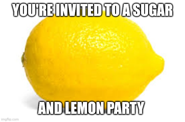 When life gives you lemons, X | YOU'RE INVITED TO A SUGAR AND LEMON PARTY | image tagged in when life gives you lemons x | made w/ Imgflip meme maker