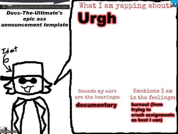 Do NOT crush as many assignments as you can within a day. Trust me you'll hate yourself for it. | Urgh; documentary; burnout (from trying to crush assignments as best I can) | image tagged in ducc-the-ultimate's epic ass announcement template | made w/ Imgflip meme maker