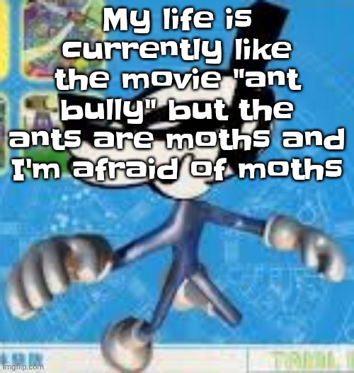 In other words it's honestly more like DOOM | My life is currently like the movie "ant bully" but the ants are moths and I'm afraid of moths | image tagged in wheauhuehuhuhyuey | made w/ Imgflip meme maker