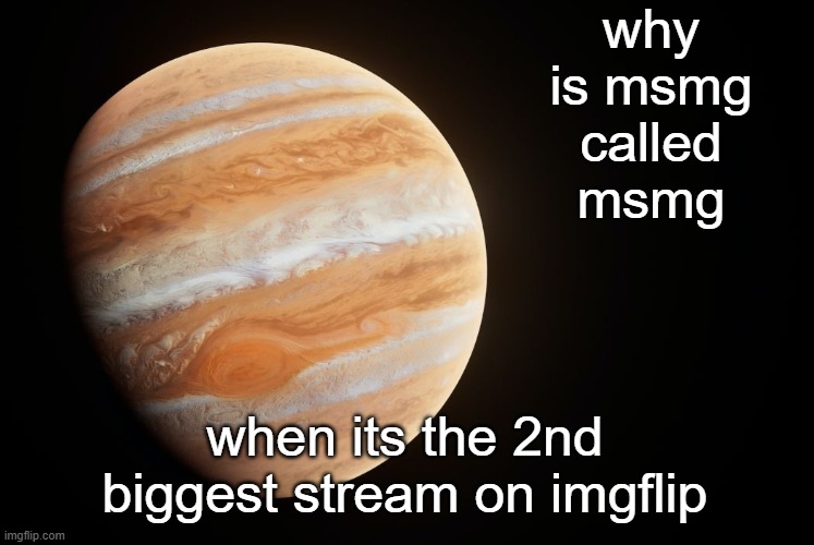 msmg: mildly smalls memer group | why is msmg called msmg; when its the 2nd biggest stream on imgflip | image tagged in spactate jupiter ehhh | made w/ Imgflip meme maker