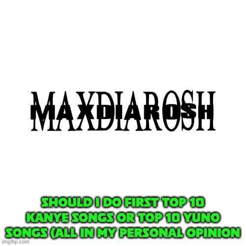 lemme know abt it | SHOULD I DO FIRST TOP 10 KANYE SONGS OR TOP 10 YUNO SONGS (ALL IN MY PERSONAL OPINION | image tagged in maxdiarosh is music | made w/ Imgflip meme maker