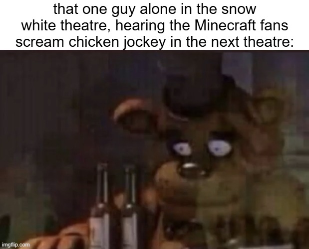 chicken jockey snow white | that one guy alone in the snow white theatre, hearing the Minecraft fans scream chicken jockey in the next theatre: | image tagged in freddy ptsd | made w/ Imgflip meme maker