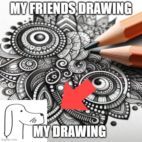 fun | MY FRIENDS DRAWING; MY DRAWING | image tagged in front page plz | made w/ Imgflip meme maker
