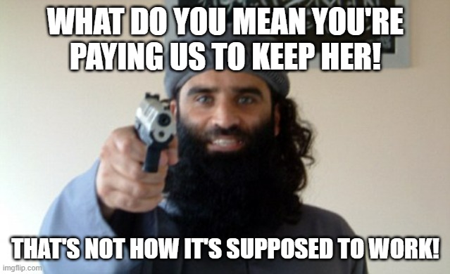 Islam Terrorist | WHAT DO YOU MEAN YOU'RE PAYING US TO KEEP HER! THAT'S NOT HOW IT'S SUPPOSED TO WORK! | image tagged in islam terrorist | made w/ Imgflip meme maker