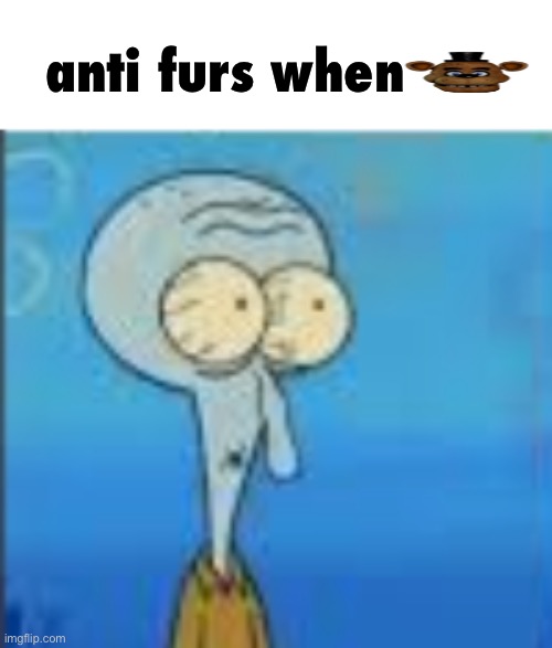 Fanf | anti furs when | image tagged in scared squidward | made w/ Imgflip meme maker