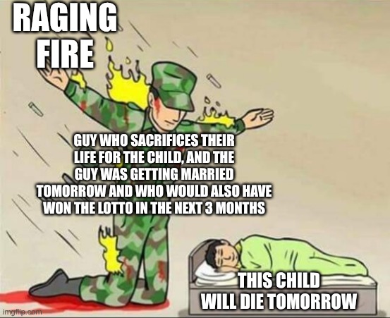 Never sacrifice yourself. Unless you don't want to be alive. | RAGING FIRE; GUY WHO SACRIFICES THEIR LIFE FOR THE CHILD, AND THE GUY WAS GETTING MARRIED TOMORROW AND WHO WOULD ALSO HAVE WON THE LOTTO IN THE NEXT 3 MONTHS; THIS CHILD WILL DIE TOMORROW | image tagged in soldier protecting sleeping child,dark humor,memes,dark humour,oof | made w/ Imgflip meme maker