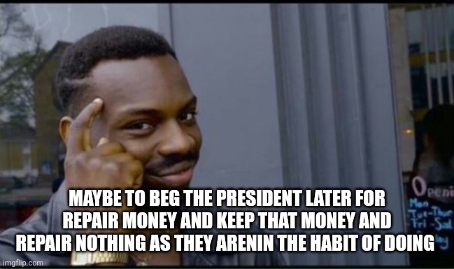 Thinking Black Man | MAYBE TO BEG THE PRESIDENT LATER FOR REPAIR MONEY AND KEEP THAT MONEY AND REPAIR NOTHING AS THEY ARENIN THE HABIT OF DOING | image tagged in thinking black man | made w/ Imgflip meme maker
