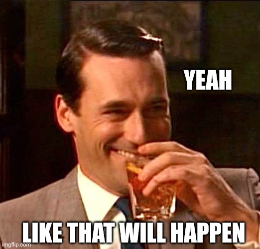drinking guy | YEAH LIKE THAT WILL HAPPEN | image tagged in drinking guy | made w/ Imgflip meme maker