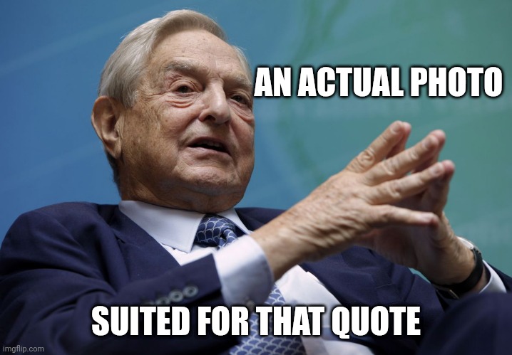 George Soros | AN ACTUAL PHOTO SUITED FOR THAT QUOTE | image tagged in george soros | made w/ Imgflip meme maker