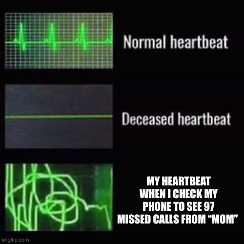 Uh oh | MY HEARTBEAT WHEN I CHECK MY PHONE TO SEE 97 MISSED CALLS FROM “MOM” | image tagged in heartbeat rate | made w/ Imgflip meme maker