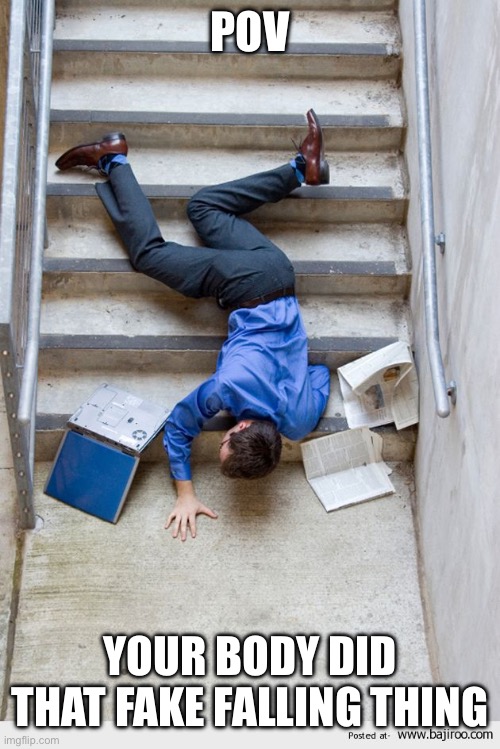 Guy Falling Down Stairs | POV; YOUR BODY DID THAT FAKE FALLING THING | image tagged in guy falling down stairs | made w/ Imgflip meme maker