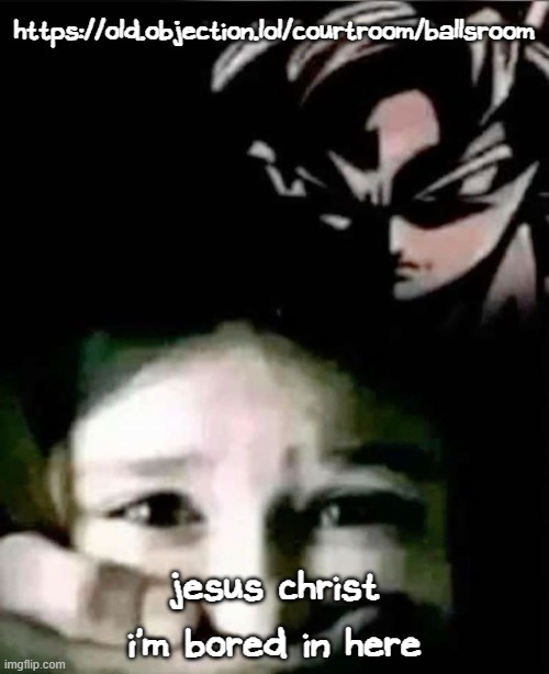 https://old.objection.lol/courtroom/ballsroom | https://old.objection.lol/courtroom/ballsroom; jesus christ i'm bored in here | image tagged in goku kidnap | made w/ Imgflip meme maker