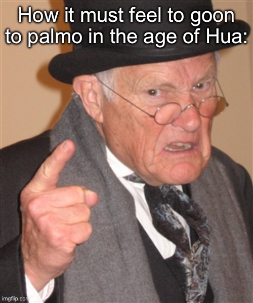 Angry Old Man | How it must feel to goon to palmo in the age of Hua: | image tagged in angry old man | made w/ Imgflip meme maker