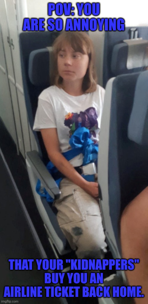 Deporting Greta | POV: YOU ARE SO ANNOYING; THAT YOUR "KIDNAPPERS" BUY YOU AN AIRLINE TICKET BACK HOME. | image tagged in greta thunberg | made w/ Imgflip meme maker