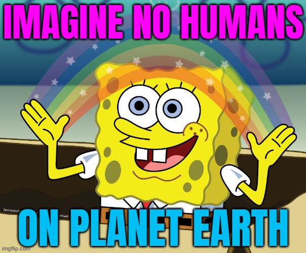 Imagine No Humans On Earth | IMAGINE NO HUMANS; ON PLANET EARTH | image tagged in spongebob squarepants,humans,human race,earth,planets,i don't want to live on this planet anymore | made w/ Imgflip meme maker