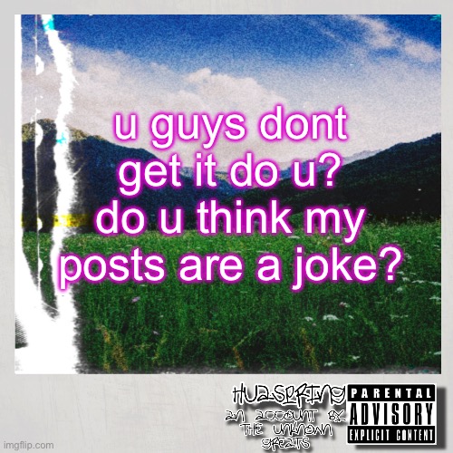 I believe in what i say | u guys dont get it do u? do u think my posts are a joke? | image tagged in huaspring temp | made w/ Imgflip meme maker