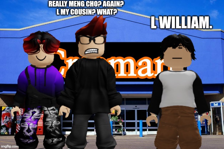 MC gets angry at Meng Cho for the "L William". | REALLY MENG CHO? AGAIN? 
L MY COUSIN? WHAT? L WILLIAM. | image tagged in mc,william,meng cho,cribmart | made w/ Imgflip meme maker