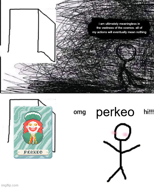 the gote | i am ultimately meaningless in the vastness of the cosmos. all of my actions will eventually mean nothing; perkeo | image tagged in omg hi | made w/ Imgflip meme maker