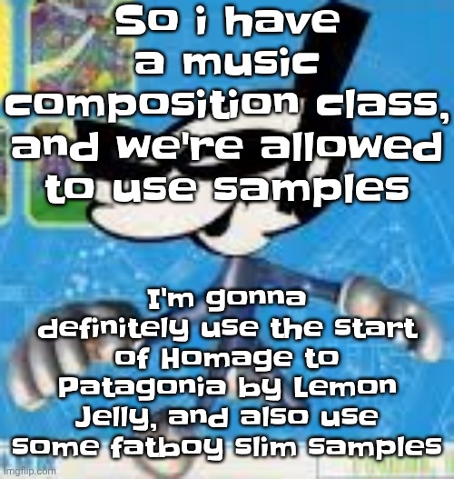 Wheauhuehuhuhyuey?????????????? | So i have a music composition class, and we're allowed to use samples; I'm gonna definitely use the start of Homage to Patagonia by Lemon Jelly, and also use some fatboy slim samples | image tagged in wheauhuehuhuhyuey | made w/ Imgflip meme maker