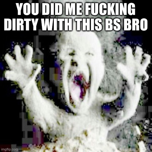 Low quality ash baby | YOU DID ME FUCKING DIRTY WITH THIS BS BRO | image tagged in low quality ash baby | made w/ Imgflip meme maker