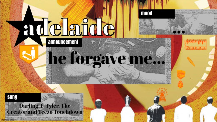 this is a post coming from my laptop, by the way | ... he forgave me... Darling, I- Tyler, The Creator and Teezo Touchdown | image tagged in adelaideaux temp mk v | made w/ Imgflip meme maker