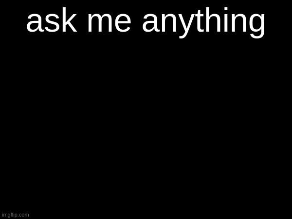 ask me anything | made w/ Imgflip meme maker