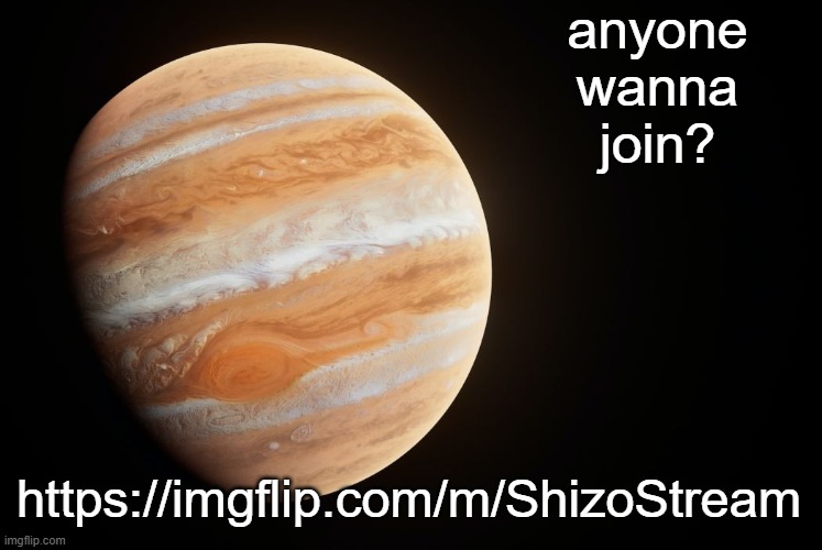 https://imgflip.com/m/ShizoStream | anyone wanna join? https://imgflip.com/m/ShizoStream | image tagged in spactate jupiter ehhh | made w/ Imgflip meme maker