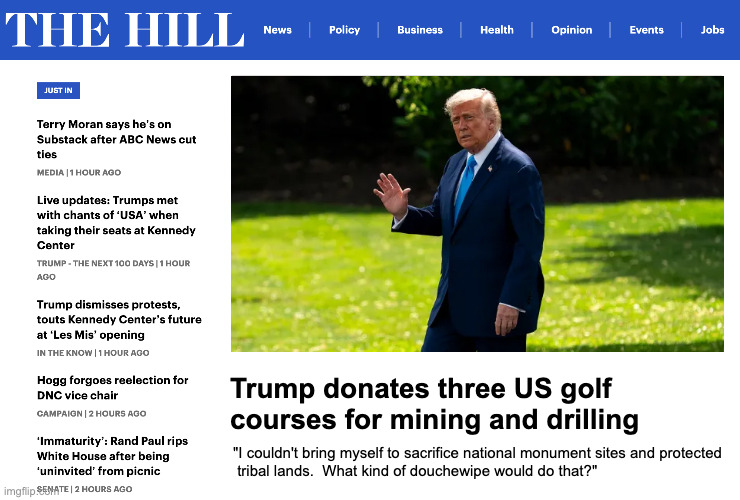 I just imagined a world where Trump was a more normal person. | Trump donates three US golf courses for mining and drilling; "I couldn't bring myself to sacrifice national monument sites and protected
 tribal lands.  What kind of douchewipe would do that?" | image tagged in memes,douchewipe trump | made w/ Imgflip meme maker