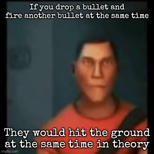 Some dudes tested it and it worked | If you drop a bullet and fire another bullet at the same time; They would hit the ground at the same time in theory | image tagged in disappointed scout,msmg | made w/ Imgflip meme maker