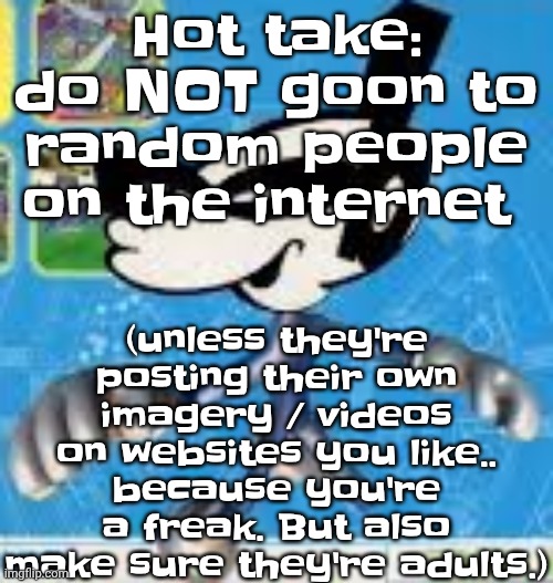 Wheauhuehuhuhyuey?????????????? | (unless they're posting their own imagery / videos on websites you like.. because you're a freak. But also make sure they're adults.); Hot take: do NOT goon to random people on the internet | image tagged in wheauhuehuhuhyuey | made w/ Imgflip meme maker
